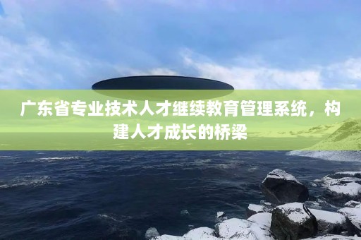 广东省技术人员继续教育网，推动技术人员的专业成长与发展